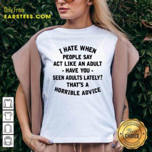 I Hate When People Say Act Like An Adult Have You Seen Adults Lately Thats A Horrible Advice V-neck- Design By Earstees.com