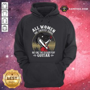 All Women Are Created Equal But Only The Coolest Play Guitar Hoodie