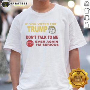Alt Text: Hot 'If You Voted For Trump Don't Talk To Me Ever Again I'm Serious' T-Shirt design, bold text on a casual tee.