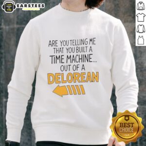 Nice Are You Telling Me You Built A Time Machine Out Of A DeLorean Arrow Sweatshirt in stylish design and vibrant colors.