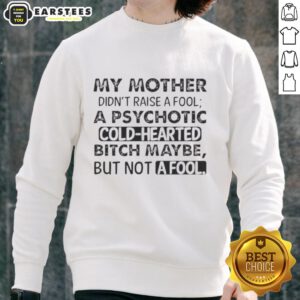 Funny sweatshirt featuring the quote 'My mother didn't raise a fool, maybe a psychotic cold-hearted bitch, but not a fool.'