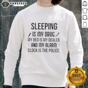 Alt Text: Cozy sweatshirt featuring the phrase Happy Sleeping Is My Drug, My Bed Is My Dealer, My Alarm Clock Is The Police.