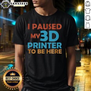 Alt Text: Top I Paused My 3D Printer To Be Here T-Shirt featuring a humorous design for 3D printing enthusiasts.