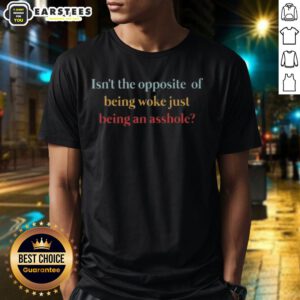 Top Isn't The Opposite Of Being Woke Just Being An Asshole T-Shirt - A bold statement tee for those challenging social norms.