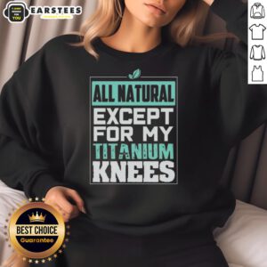 Cute all-natural except for my titanium knees sweatshirt, featuring a playful design and cozy fit perfect for casual wear.