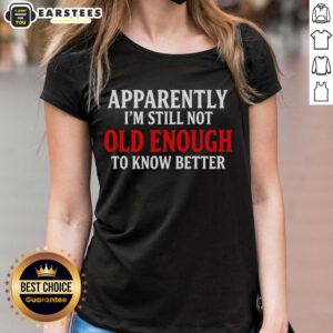 Funny ladies tee with text 'Good Apparently I'm Still Not Old Enough To Know Better' for a humorous fashion statement.