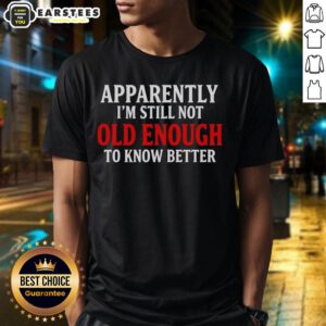 Good Apparently I'm Still Not Old Enough To Know Better T-Shirt in black, featuring bold white text design for humor.