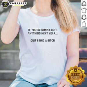 Alt Text: Good If You're Gonna Quit Anything Next Year Quit Being A Bitch Ladies Tee - Bold graphic tee for confident women.
