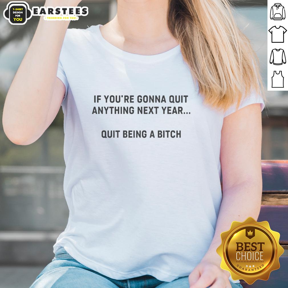 Alt Text: Good If You're Gonna Quit Anything Next Year Quit Being A Bitch Ladies Tee - Bold graphic tee for confident women.