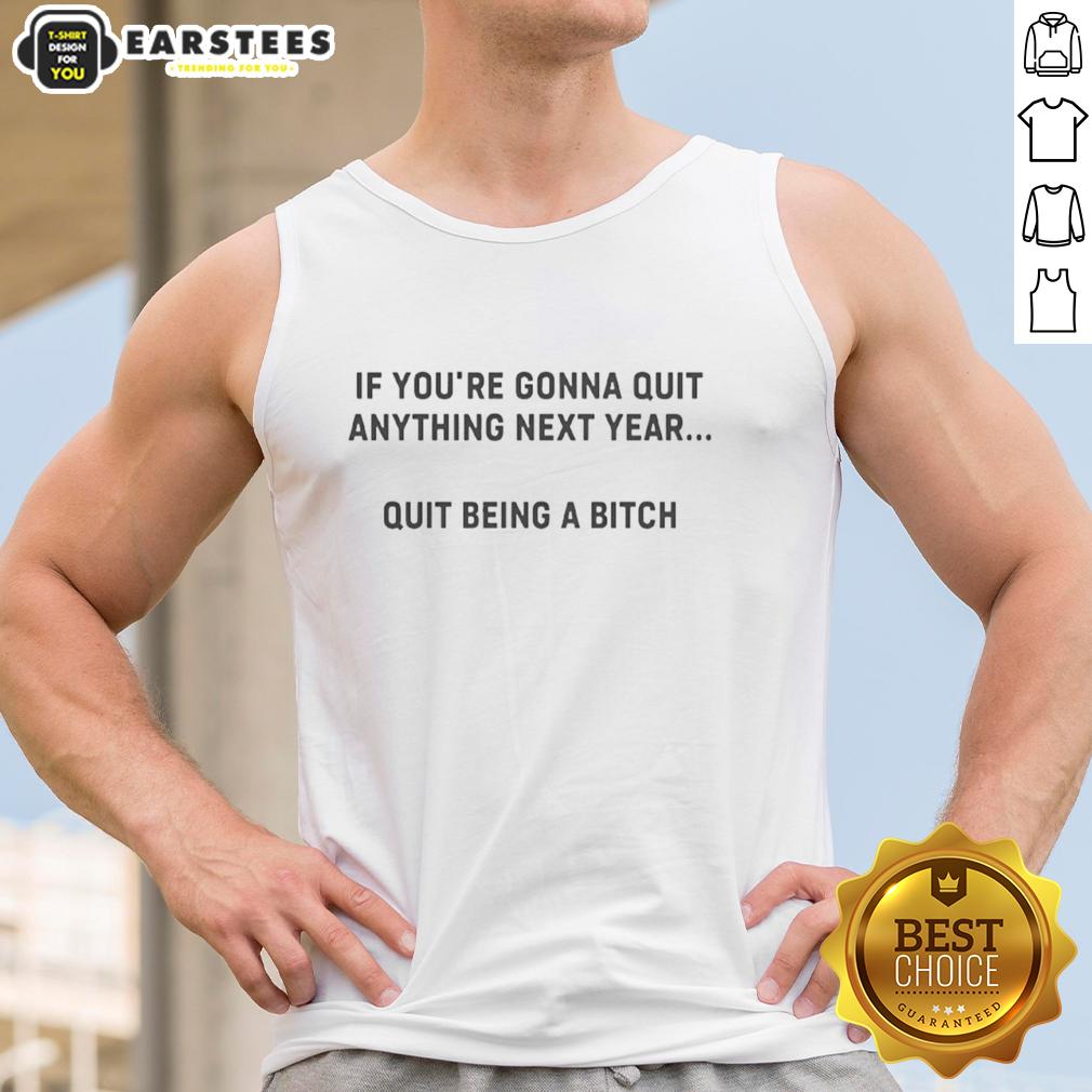 Good If You're Gonna Quit Anything Next Year Quit Being A Bitch tank top design in bold, motivational lettering.