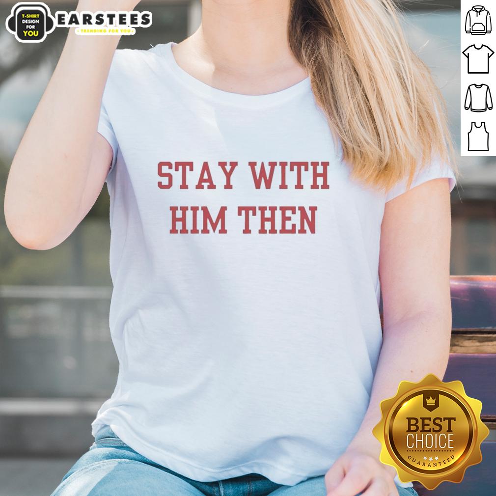 Nice Stay With Him Then Ladies Tee featuring a stylish design for women, perfect for casual outings and everyday wear.