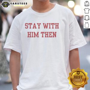 Nice Stay With Him Then T-Shirt featuring a stylish design, perfect for casual wear and expressing love for special moments.