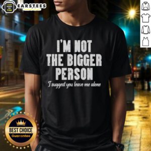 Good I'm Not The Bigger Person T-Shirt featuring bold text design, perfect for those who prefer to be left alone.
