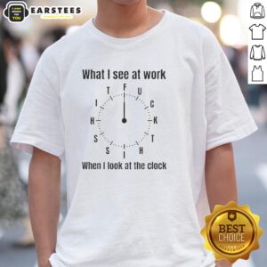 Nice What I See At Work When I Look At The Clock T-Shirt expressing frustration with time management and office life.