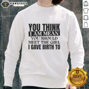 Casual sweatshirt with the phrase 'Nice, You Think I Am Mean? You Should Meet The Girl I Gave Birth To' in bold lettering.