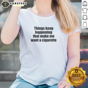 Funny Things Keep Happening That Make Me Want A Cigarette Ladies Shirt