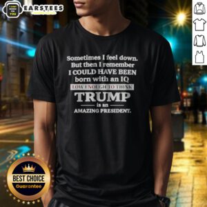 Hot Sometimes I Feel Down But Then I Remember I Could Have Been Born With An Iq Low Enough To Think Trump Is An shirt displayed on a hanger