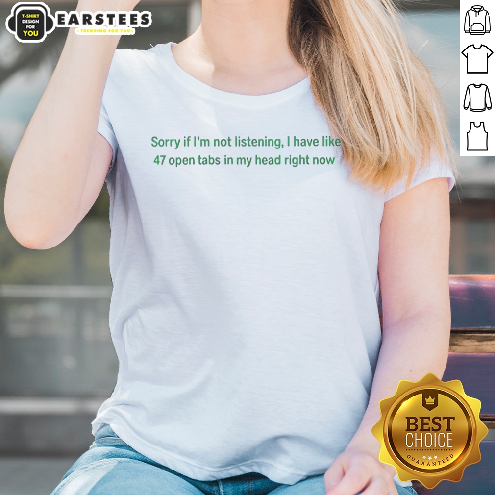 Nice Sorry If I Am Not Listening I Have Like 47 Open Tabs In My Head Right Now shirt on Ladies Shirt Nice Sorry If I Am Not Listening I Have Like 47 Open Tabs In My Head Right Now shirt shown as a ladies shirt preview