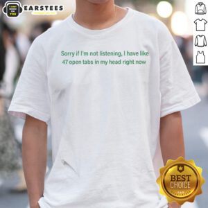 Nice Sorry If I Am Not Listening I Have Like 47 Open Tabs In My Head Right Now shirt displayed on a hanger