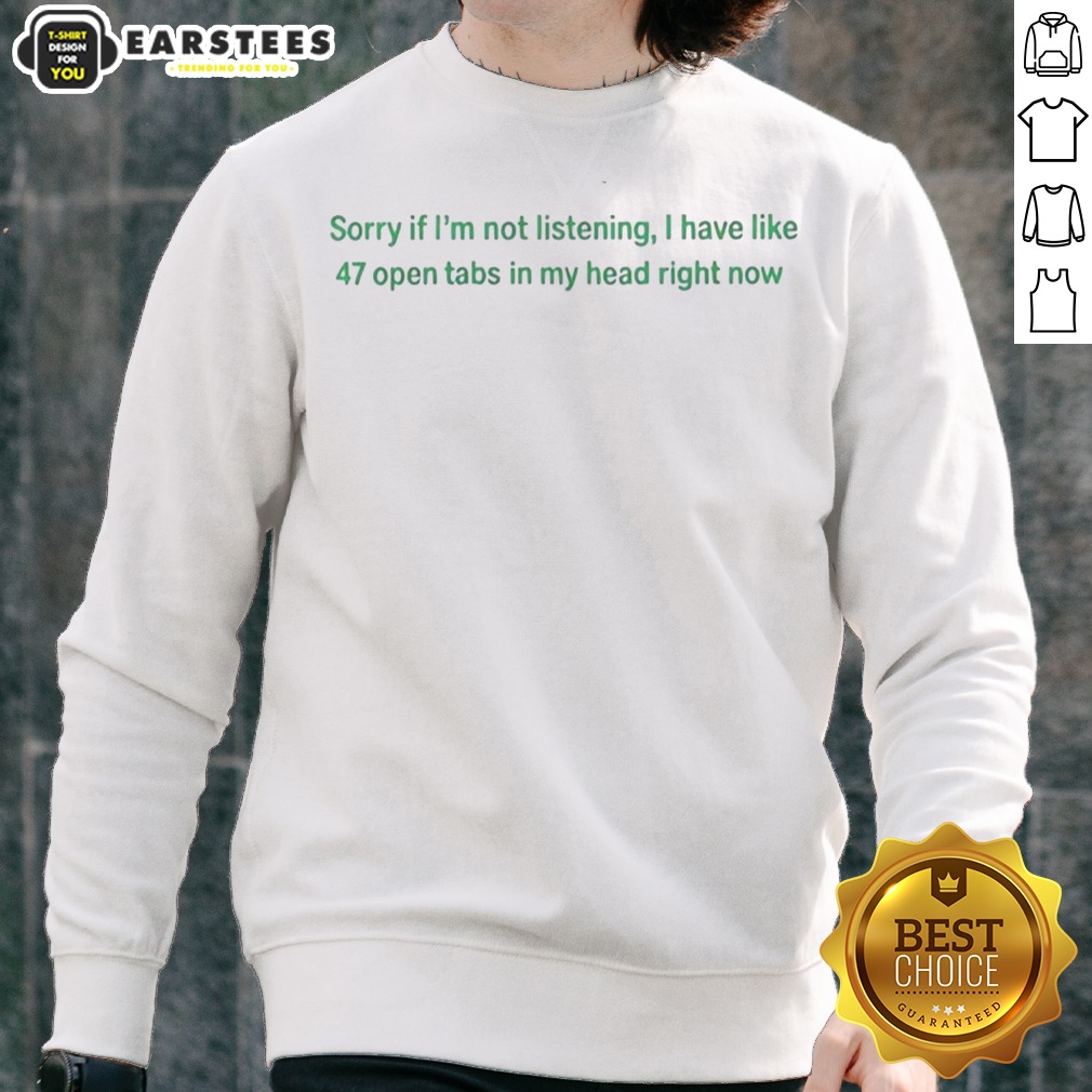 Nice Sorry If I Am Not Listening I Have Like 47 Open Tabs In My Head Right Now shirt on Sweatshirt Nice Sorry If I Am Not Listening I Have Like 47 Open Tabs In My Head Right Now shirt shown as a sweatshirt preview