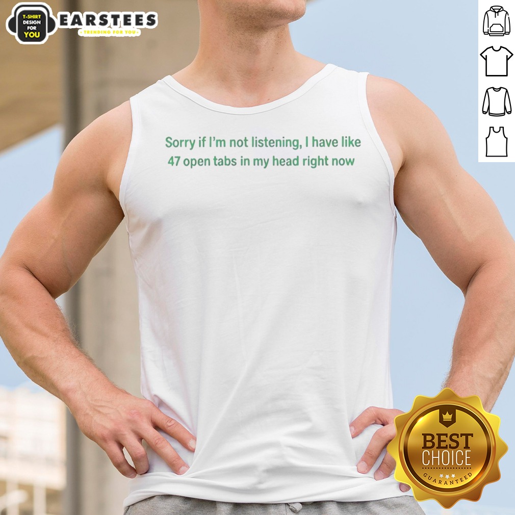 Nice Sorry If I Am Not Listening I Have Like 47 Open Tabs In My Head Right Now shirt on Tank Top Nice Sorry If I Am Not Listening I Have Like 47 Open Tabs In My Head Right Now shirt shown as a tank top preview