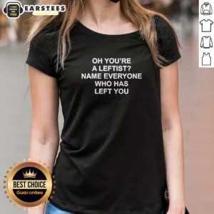 Premium Oh You'Re A Leftist Name Everyone WHO Has Left You Ladies Shirt