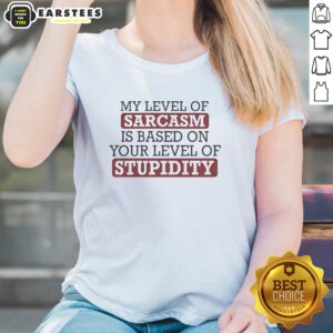 Pretty My Level Of Sacasm Is Based On Your Level Of Stupidity Ladies Shirt