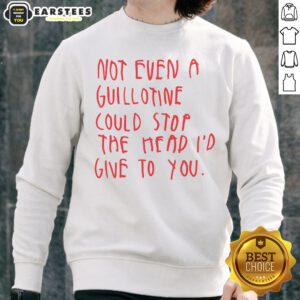 Pretty Not Even A Guillotine Could Stop The Head I'D Give To You sweatshirt displayed on a flat surface with vibrant colors.