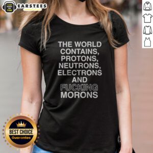 Pretty The World Contains Protons Neutrons Electrons And Fucking Morons Sarcastic ladies shirt displayed on a hanger