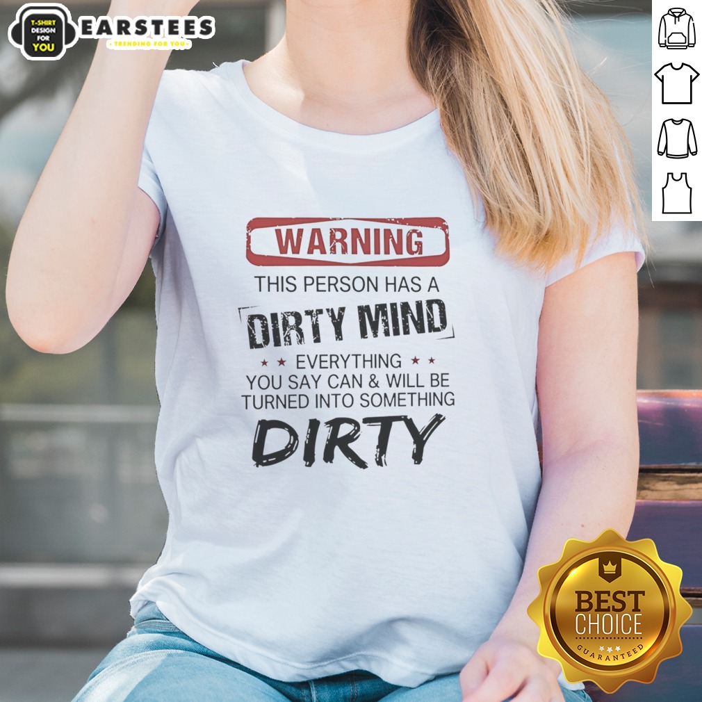 Warning This Person Has A Dirty Mind Everything You Say Can And Will Be Turned shirt on Ladies Shirt Warning This Person Has A Dirty Mind Everything You Say Can And Will Be Turned shirt shown as a ladies shirt preview