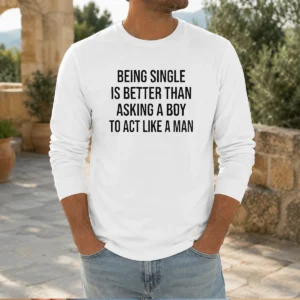 Funny Being Single Is Better Than Asking A Boy To Act Like A Man Long Sleeve Shirt