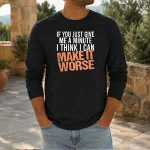 Hot If You Just Give Me A Minute I Think I Can Make It Worse Long Sleeve Shirt